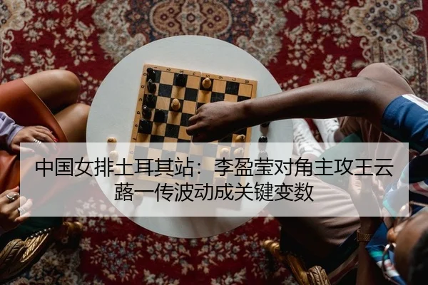 中国女排土耳其站：李盈莹对角主攻王云蕗一传波动成关键变数